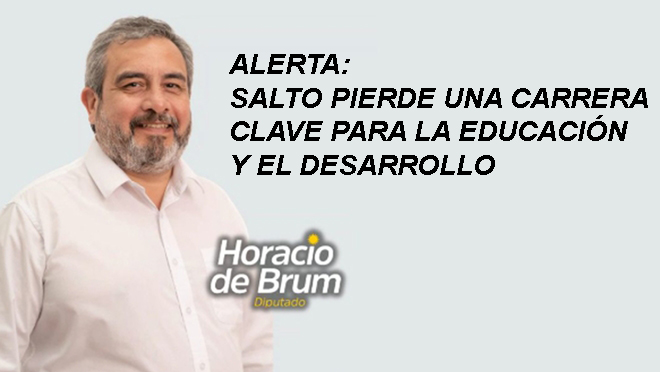 Por el Dr. Horacio de Brum Diputado Partido Colorado Salto- ALERTA: SALTO PIERDE UNA CARRERA CLAVE PARA LA EDUCACIÓN Y EL DESARROLLO